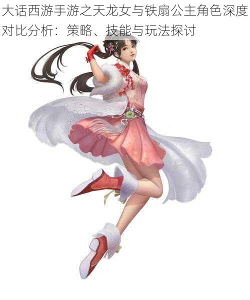 大话西游手游之天龙女与铁扇公主角色深度对比分析:策略、技能与玩法探讨
