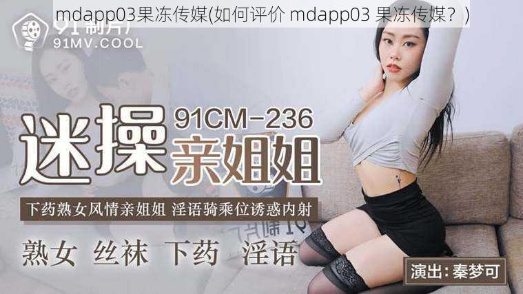 mdapp03果冻传媒(如何评价 mdapp03 果冻传媒?)