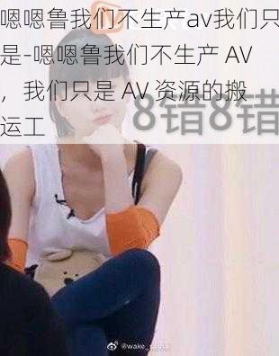 嗯嗯鲁我们不生产av我们只是-嗯嗯鲁我们不生产 AV,我们只是 AV 资源的搬运工