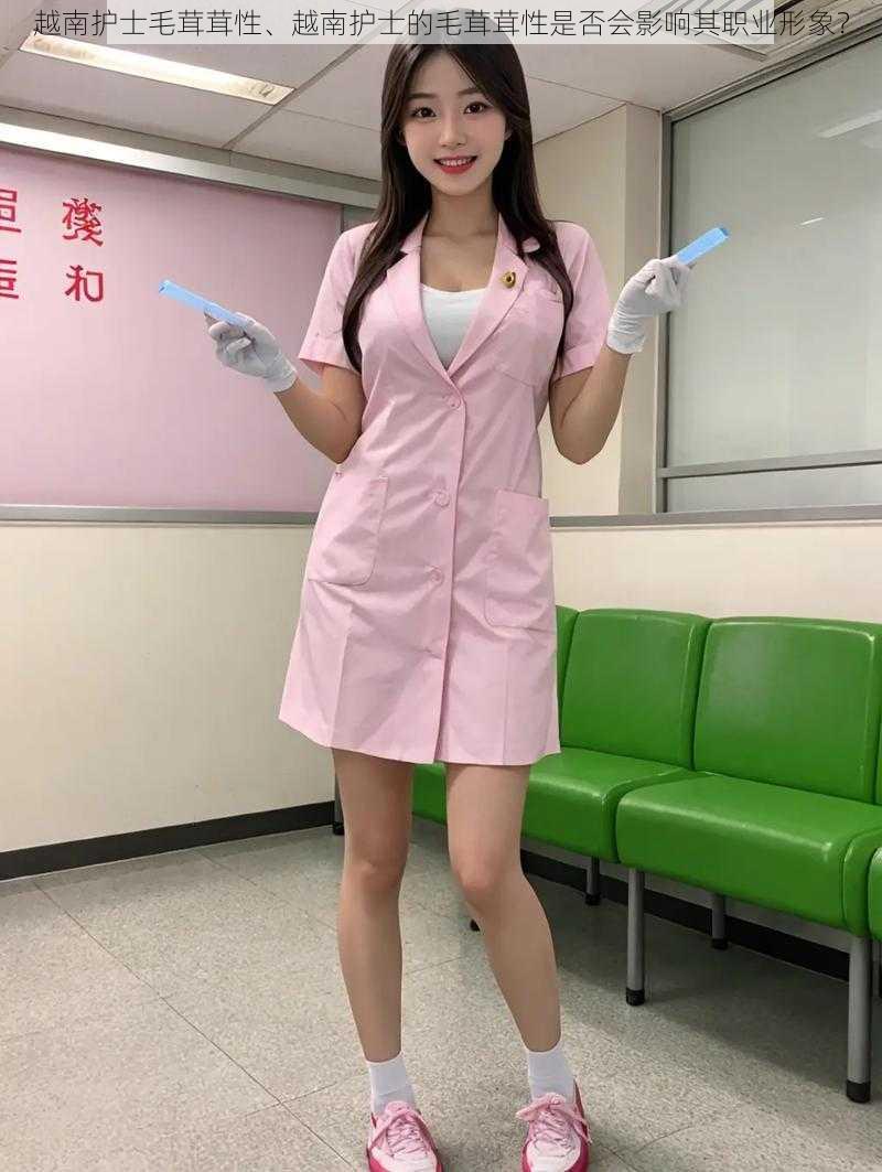 越南护士毛茸茸性、越南护士的毛茸茸性是否会影响其职业形象?