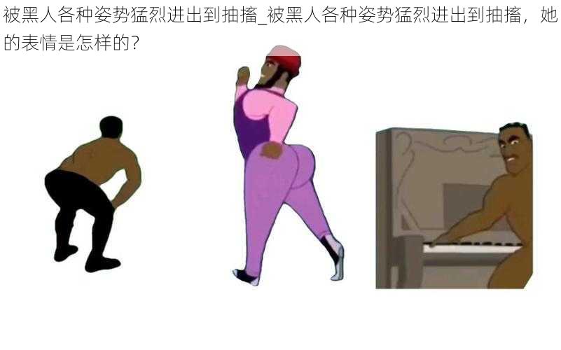 被黑人各种姿势猛烈进出到抽搐_被黑人各种姿势猛烈进出到抽搐,她的表情是怎样的?