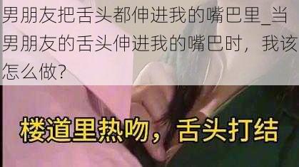 男朋友把舌头都伸进我的嘴巴里_当男朋友的舌头伸进我的嘴巴时,我该怎么做?