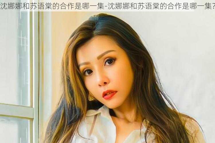 沈娜娜和苏语棠的合作是哪一集-沈娜娜和苏语棠的合作是哪一集?