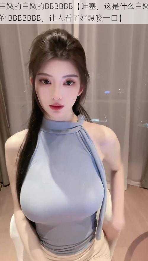 白嫩的白嫩的BBBBBB【哇塞,这是什么白嫩的 BBBBBBB,让人看了好想咬一口】