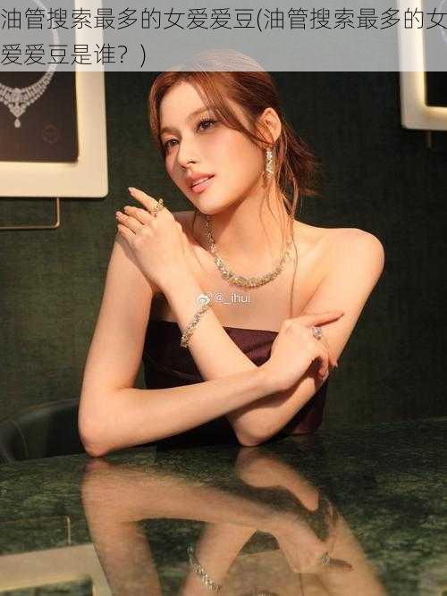 油管搜索最多的女爱爱豆(油管搜索最多的女爱爱豆是谁?)