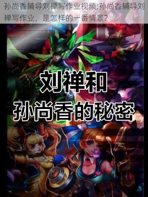 孙尚香辅导刘禅写作业视频;孙尚香辅导刘禅写作业,是怎样的一番情景?