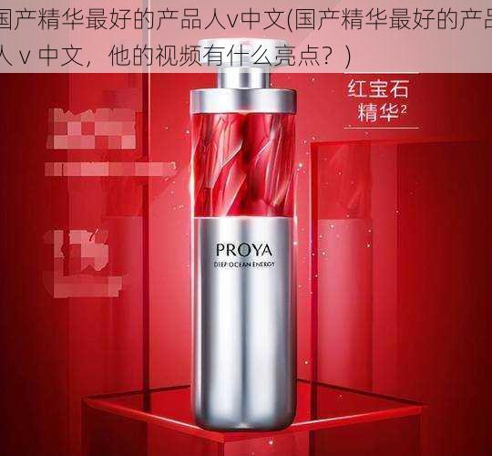 国产精华最好的产品人v中文(国产精华最好的产品人 v 中文,他的视频有什么亮点?)
