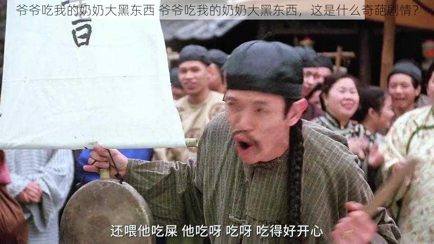 爷爷吃我的奶奶大黑东西 爷爷吃我的奶奶大黑东西,这是什么奇葩剧情?