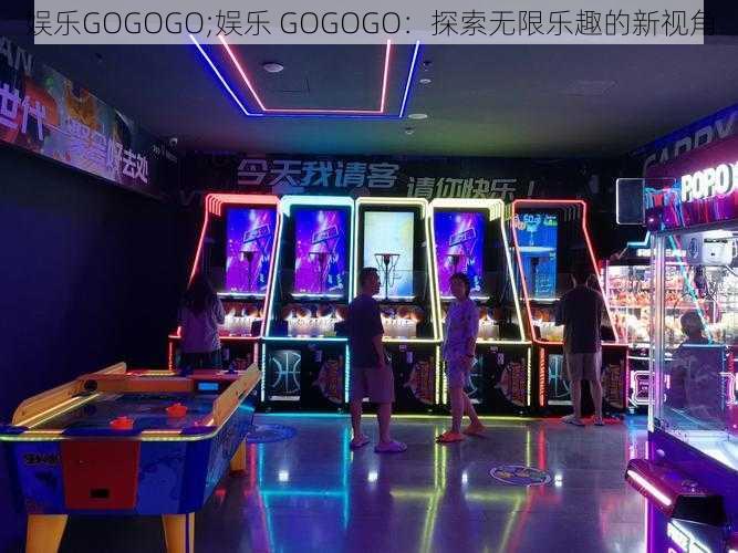 娱乐GOGOGO;娱乐 GOGOGO:探索无限乐趣的新视角