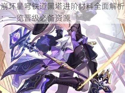 崩坏星穹铁道黑塔进阶材料全面解析:一览晋级必备资源