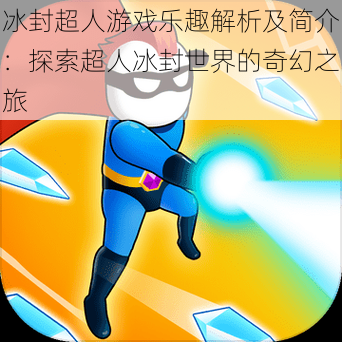 冰封超人游戏乐趣解析及简介:探索超人冰封世界的奇幻之旅