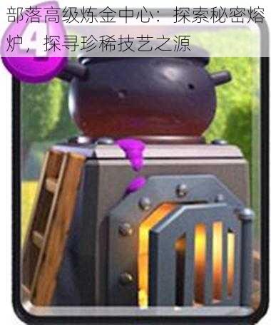 部落高级炼金中心:探索秘密熔炉,探寻珍稀技艺之源