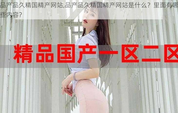 品产品久精国精产网站,品产品久精国精产网站是什么?里面有哪些内容?