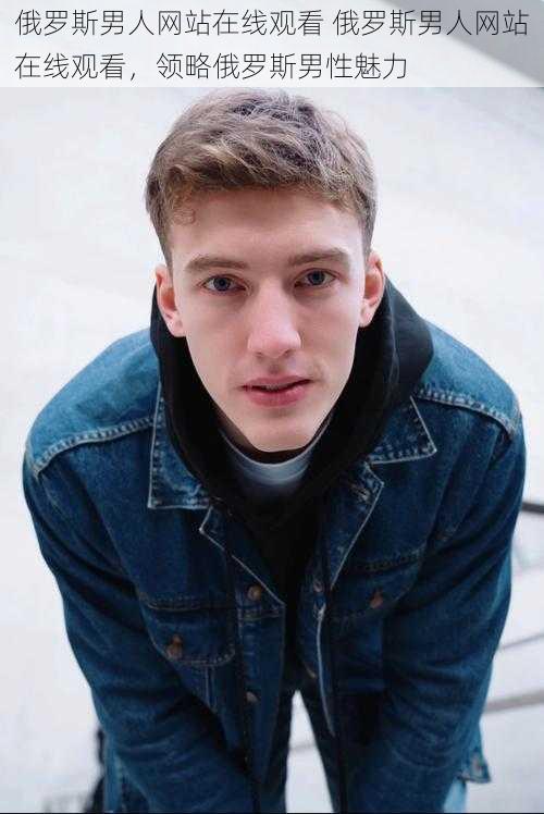 俄罗斯男人网站在线观看 俄罗斯男人网站在线观看,领略俄罗斯男性魅力