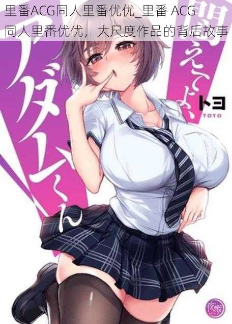 里番ACG同人里番优优_里番 ACG 同人里番优优,大尺度作品的背后故事