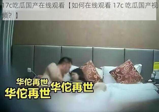 17c吃瓜国产在线观看【如何在线观看 17c 吃瓜国产视频?】