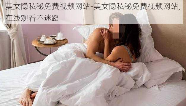美女隐私秘免费视频网站-美女隐私秘免费视频网站,在线观看不迷路