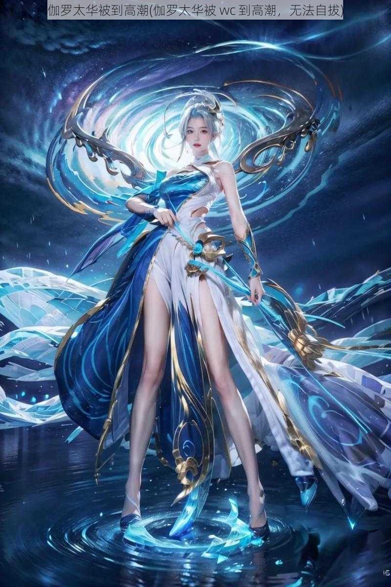 伽罗太华被到高潮(伽罗太华被 wc 到高潮,无法自拔)