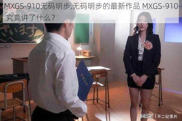 MXGS-910无码明步,无码明步的最新作品 MXGS-910 究竟讲了什么?