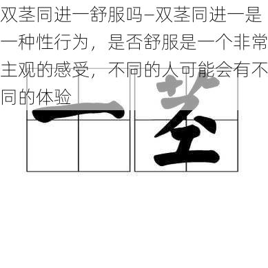 双茎同进一舒服吗—双茎同进一是一种性行为,是否舒服是一个非常主观的感受,不同的人可能会有不同的体验