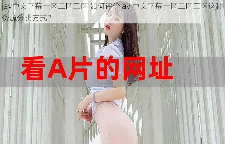 jav中文字幕一区二区三区 如何评价jav 中文字幕一区二区三区这种资源分类方式?