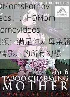 HDMomsPornovideos、:HDMomsPornovideos 视频:满足你对母亲题材色情影片的所有幻想