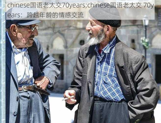 chinese国语老太交70years;chinese国语老太交 70years:跨越年龄的情感交流