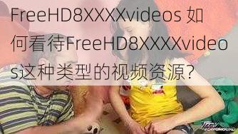 FreeHD8XXXXvideos 如何看待FreeHD8XXXXvideos这种类型的视频资源?