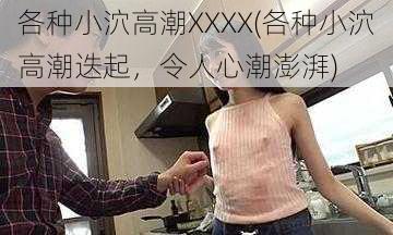 各种小泬高潮XXXX(各种小泬高潮迭起,令人心潮澎湃)