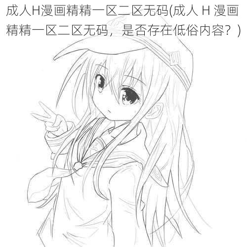 成人H漫画精精一区二区无码(成人 H 漫画精精一区二区无码,是否存在低俗内容?)