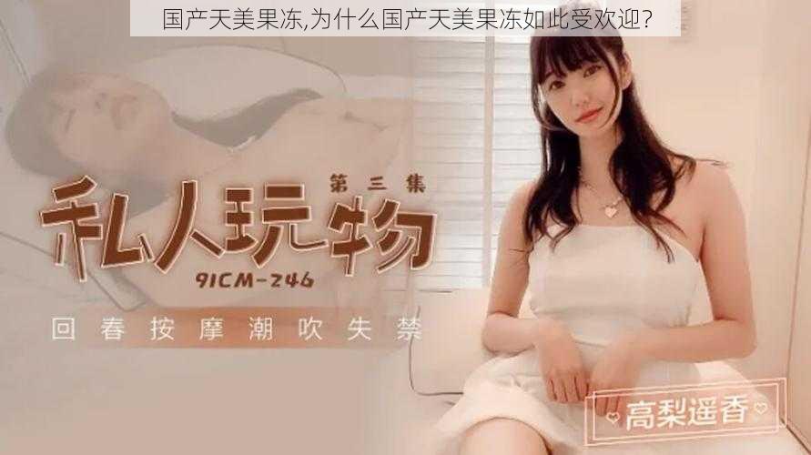 国产天美果冻,为什么国产天美果冻如此受欢迎?
