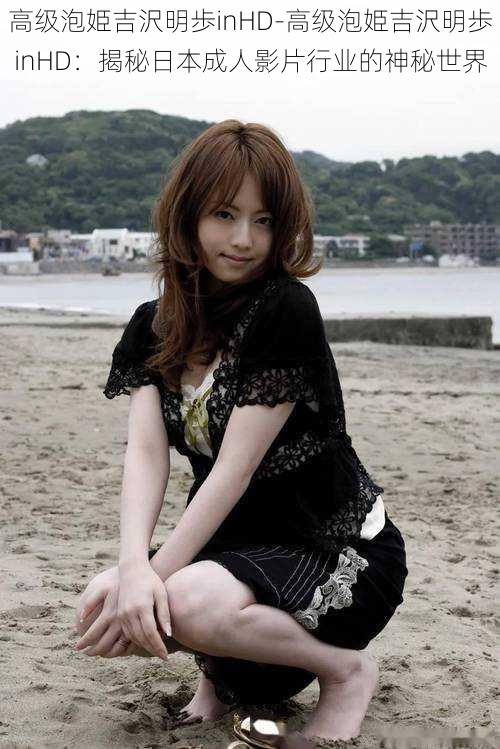 高级泡姫吉沢明歩inHD-高级泡姫吉沢明歩 inHD:揭秘日本成人影片行业的神秘世界