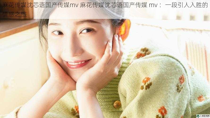 麻花传媒沈芯语国产传媒mv 麻花传媒沈芯语国产传媒 mv :一段引人入胜的情感之旅