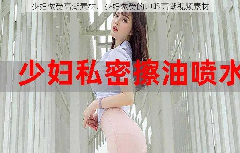 少妇做受高潮素材、少妇做受的呻吟高潮视频素材