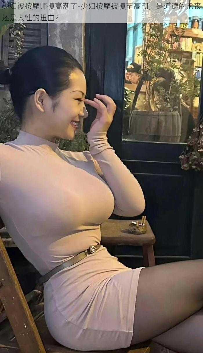 少妇被按摩师摸高潮了-少妇按摩被摸至高潮,是道德的沦丧还是人性的扭曲?