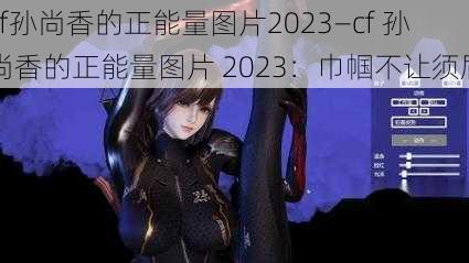 cf孙尚香的正能量图片2023—cf 孙尚香的正能量图片 2023:巾帼不让须眉