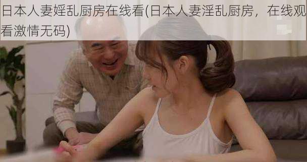 日本人妻婬乱厨房在线看(日本人妻淫乱厨房,在线观看激情无码)