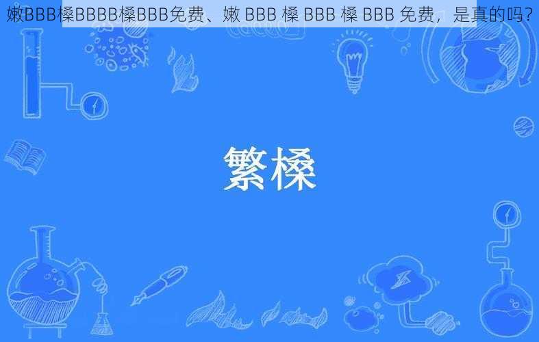 嫩BBB槡BBBB槡BBB免费、嫩 BBB 槡 BBB 槡 BBB 免费,是真的吗?