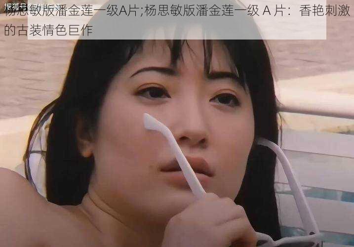 杨思敏版潘金莲一级A片;杨思敏版潘金莲一级 A 片:香艳刺激的古装情色巨作