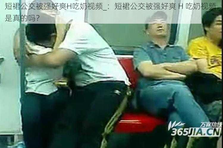 短裙公交被强好爽H吃奶视频_:短裙公交被强好爽 H 吃奶视频,是真的吗?