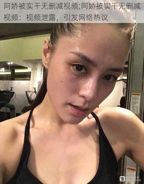 阿娇被实干无删减视频;阿娇被实干无删减视频:视频泄露,引发网络热议