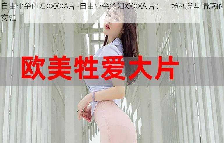 自由业余色妇XXXXA片-自由业余色妇XXXXA 片:一场视觉与情感的交融