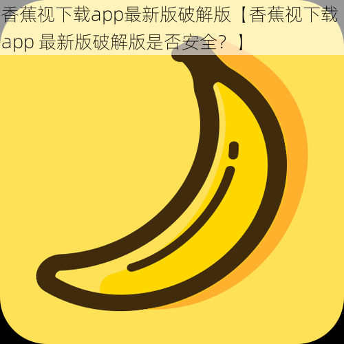 香蕉视下载app最新版破解版【香蕉视下载 app 最新版破解版是否安全?】