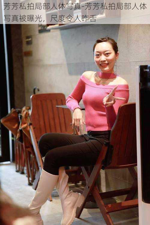 芳芳私拍局部人体写真-芳芳私拍局部人体写真被曝光,尺度令人咋舌