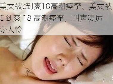美女被c到爽18高潮痉挛、美女被 C 到爽 18 高潮痉挛,叫声凄厉令人怜