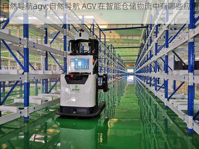 自然导航agv;自然导航 AGV 在智能仓储物流中有哪些应用?
