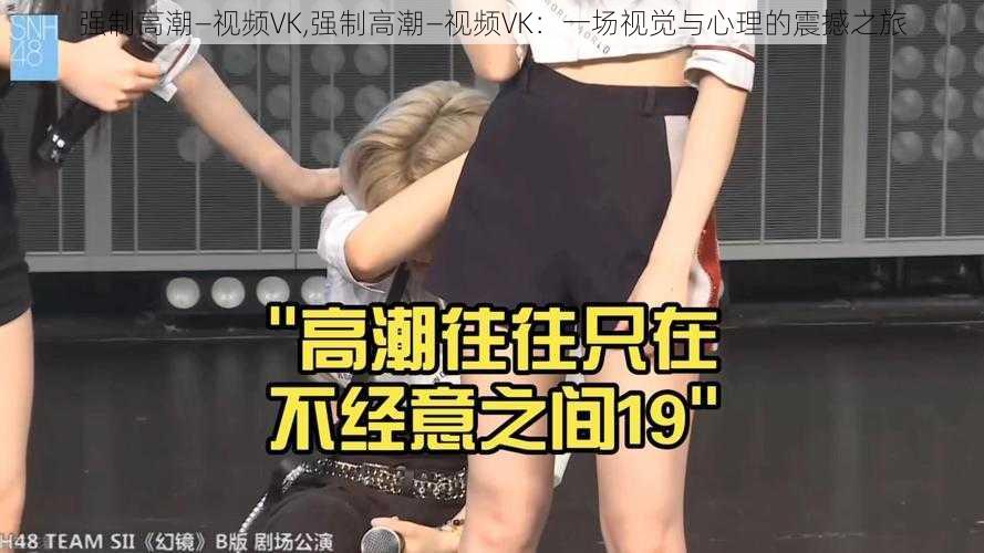 强制高潮—视频VK,强制高潮—视频VK:一场视觉与心理的震撼之旅