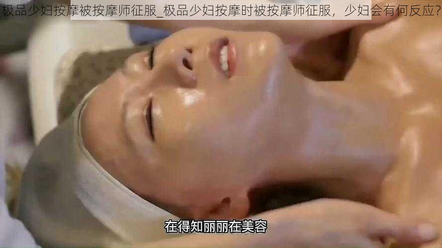 极品少妇按摩被按摩师征服_极品少妇按摩时被按摩师征服,少妇会有何反应?