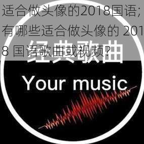 适合做头像的2018国语;有哪些适合做头像的 2018 国语歌曲或视频?