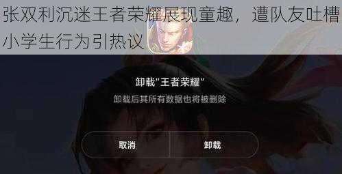 张双利沉迷王者荣耀展现童趣,遭队友吐槽小学生行为引热议